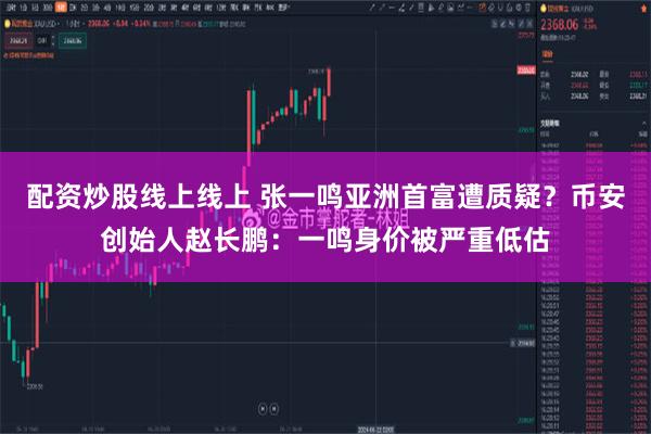 配资炒股线上线上 张一鸣亚洲首富遭质疑？币安创始人赵长鹏：一鸣身价被严重低估