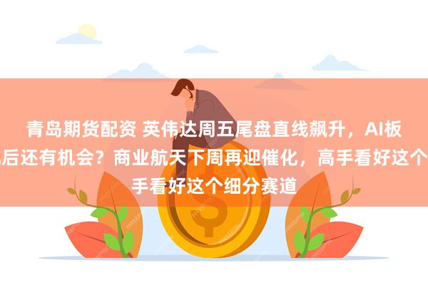 青岛期货配资 英伟达周五尾盘直线飙升，AI板块大分化后还有机会？商业航天下周再迎催化，高手看好这个细分赛道