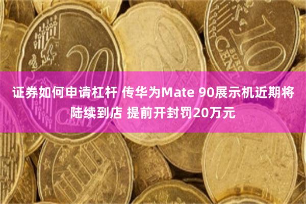 证券如何申请杠杆 传华为Mate 90展示机近期将陆续到店 提前开封罚20万元