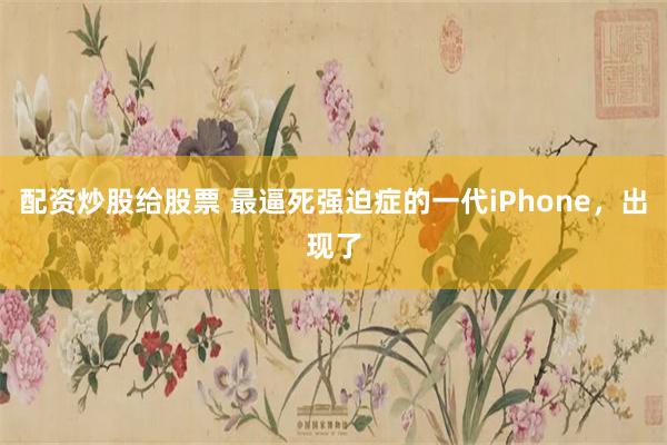 配资炒股给股票 最逼死强迫症的一代iPhone，出现了