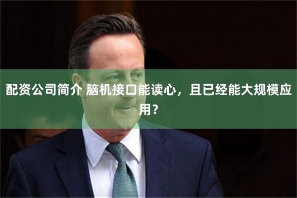 配资公司简介 脑机接口能读心，且已经能大规模应用？