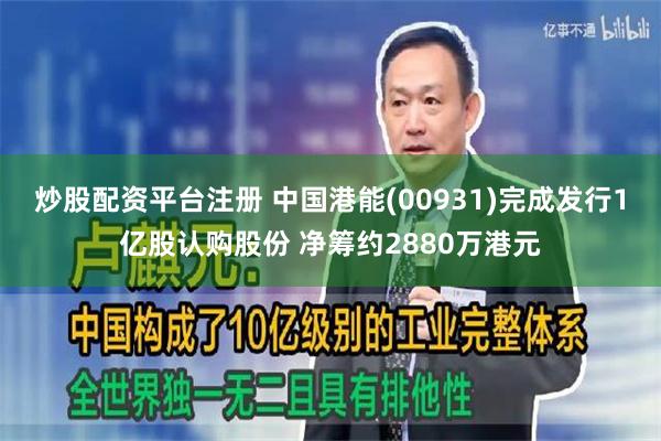 炒股配资平台注册 中国港能(00931)完成发行1亿股认购股份 净筹约2880万港元
