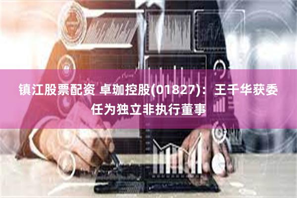 镇江股票配资 卓珈控股(01827)：王千华获委任为独立非执行董事