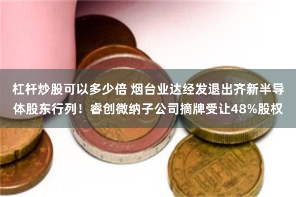 杠杆炒股可以多少倍 烟台业达经发退出齐新半导体股东行列！睿创微纳子公司摘牌受让48%股权