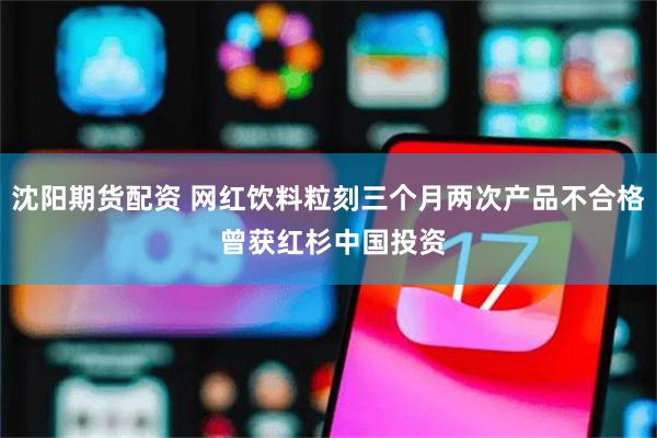 沈阳期货配资 网红饮料粒刻三个月两次产品不合格 曾获红杉中国投资