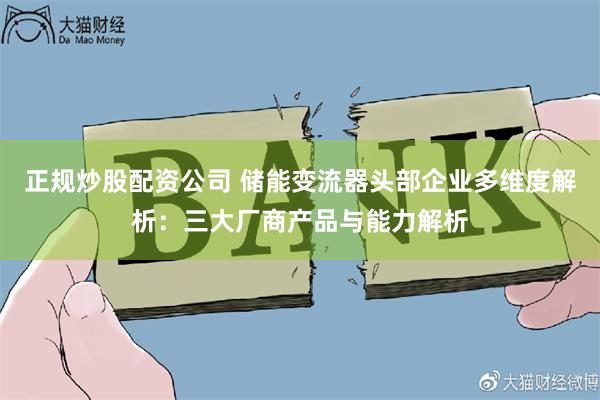 正规炒股配资公司 储能变流器头部企业多维度解析：三大厂商产品与能力解析