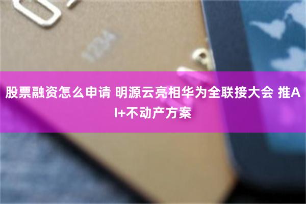 股票融资怎么申请 明源云亮相华为全联接大会 推AI+不动产方案