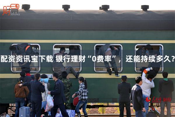 配资资讯宝下载 银行理财“0费率”，还能持续多久？