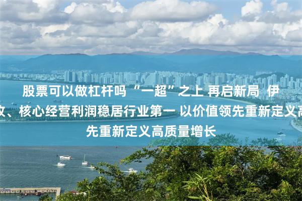 股票可以做杠杆吗 “一超”之上 再启新局  伊利中报营收、核心经营利润稳居行业第一 以价值领先重新定义高质量增长