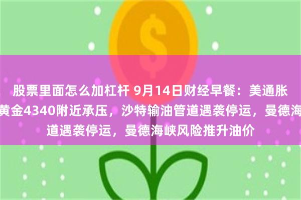 股票里面怎么加杠杆 9月14日财经早餐：美通胀强化加息预期，黄金4340附近承压，沙特输油管道遇袭停运，曼德海峡风险推升油价