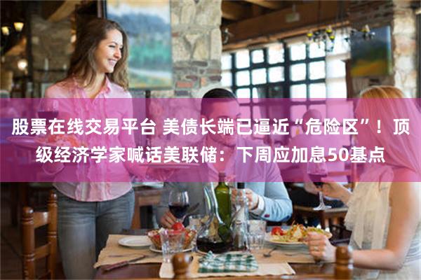 股票在线交易平台 美债长端已逼近“危险区”！顶级经济学家喊话美联储：下周应加息50基点