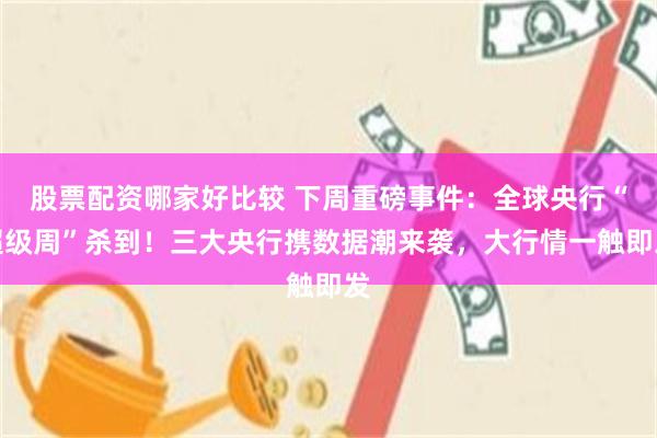 股票配资哪家好比较 下周重磅事件：全球央行“超级周”杀到！三大央行携数据潮来袭，大行情一触即发