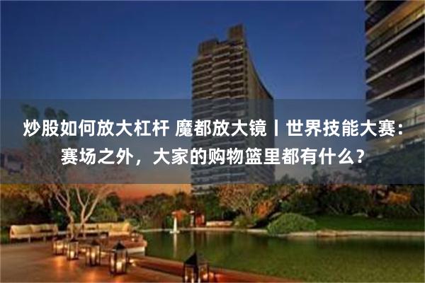 炒股如何放大杠杆 魔都放大镜丨世界技能大赛：赛场之外，大家的购物篮里都有什么？