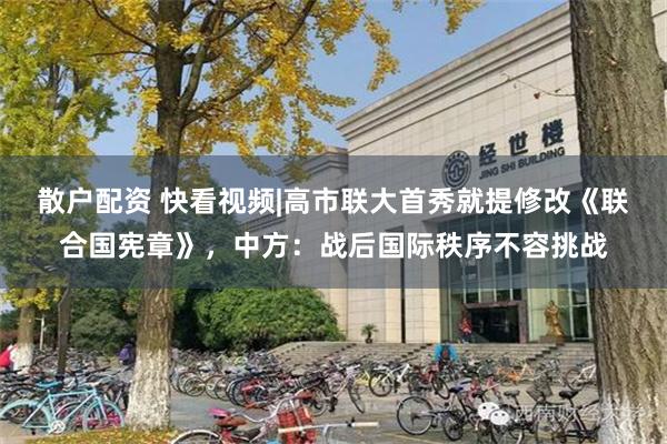 散户配资 快看视频|高市联大首秀就提修改《联合国宪章》，中方：战后国际秩序不容挑战