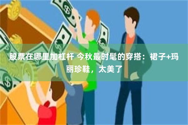 股票在哪里加杠杆 今秋最时髦的穿搭：裙子+玛丽珍鞋，太美了