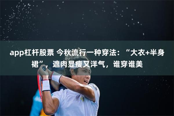 app杠杆股票 今秋流行一种穿法:“大衣+半身裙”,遮肉显瘦又洋气,谁穿谁美