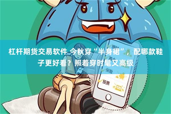 杠杆期货交易软件 今秋穿“半身裙”，配哪款鞋子更好看？照着穿时髦又高级