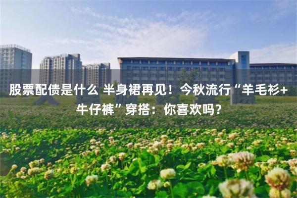 股票配债是什么 半身裙再见!今秋流行“羊毛衫+牛仔裤”穿搭:你喜欢吗?