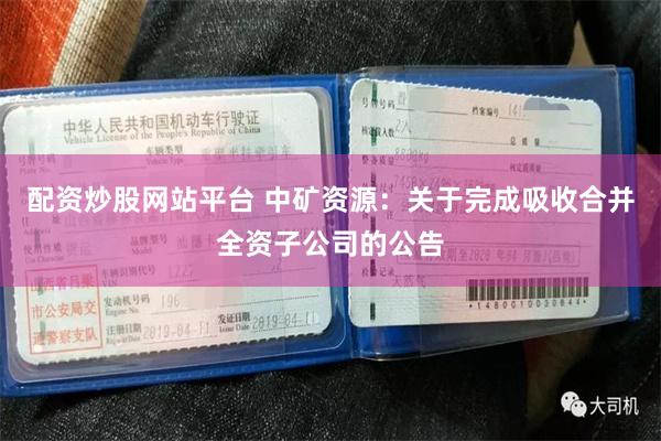配资炒股网站平台 中矿资源：关于完成吸收合并全资子公司的公告