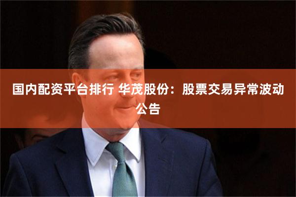 国内配资平台排行 华茂股份：股票交易异常波动公告