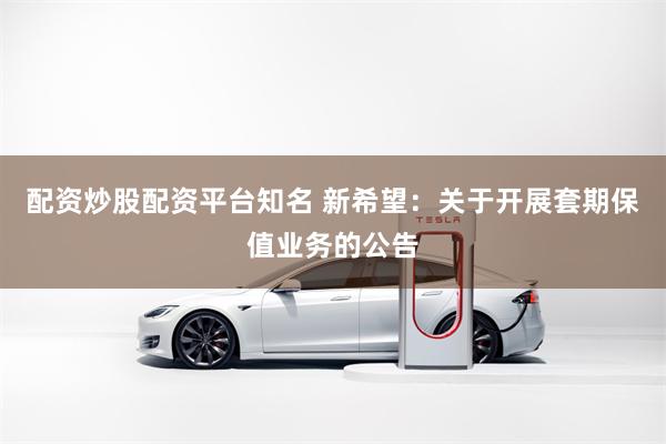 配资炒股配资平台知名 新希望：关于开展套期保值业务的公告