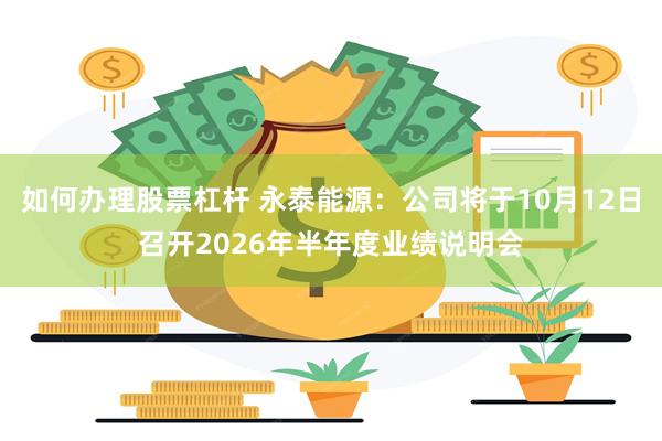 如何办理股票杠杆 永泰能源：公司将于10月12日召开2026年半年度业绩说明会