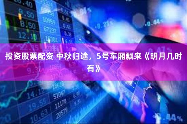 投资股票配资 中秋归途，5号车厢飘来《明月几时有》