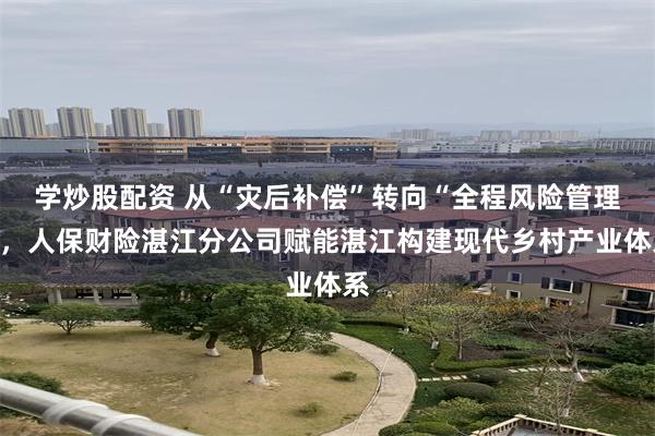 学炒股配资 从“灾后补偿”转向“全程风险管理”，人保财险湛江分公司赋能湛江构建现代乡村产业体系
