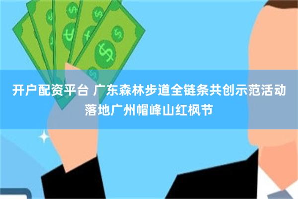 开户配资平台 广东森林步道全链条共创示范活动落地广州帽峰山红枫节