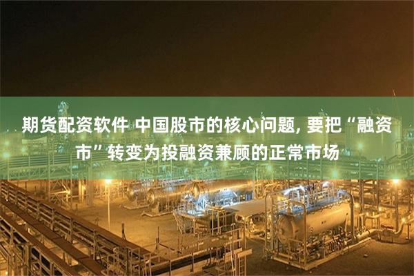期货配资软件 中国股市的核心问题, 要把“融资市”转变为投融资兼顾的正常市场