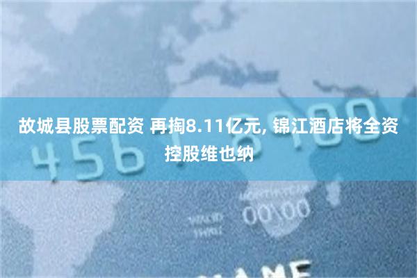 故城县股票配资 再掏8.11亿元, 锦江酒店将全资控股维也纳