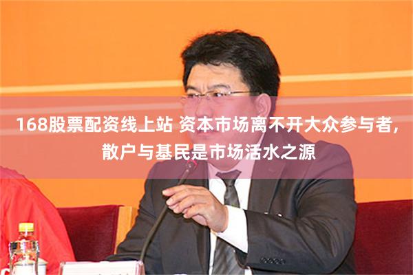 168股票配资线上站 资本市场离不开大众参与者, 散户与基民是市场活水之源