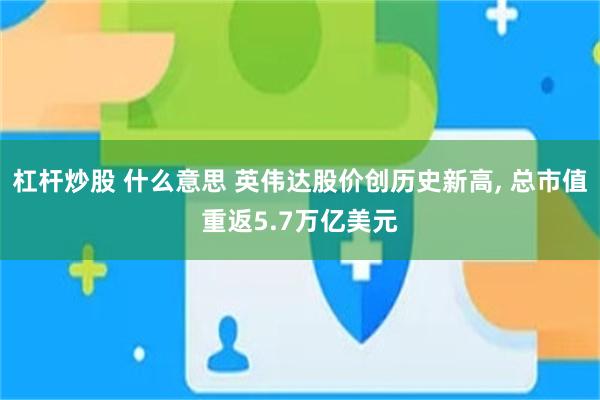 杠杆炒股 什么意思 英伟达股价创历史新高, 总市值重返5.7万亿美元