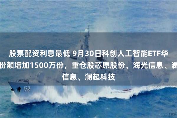 股票配资利息最低 9月30日科创人工智能ETF华宝基金份额增加1500万份，重仓股芯原股份、海光信息、澜起科技