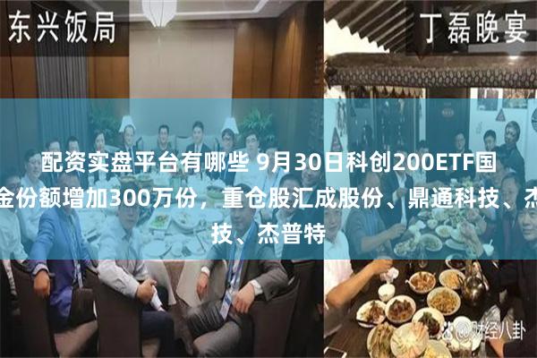 配资实盘平台有哪些 9月30日科创200ETF国泰基金份额增加300万份，重仓股汇成股份、鼎通科技、杰普特