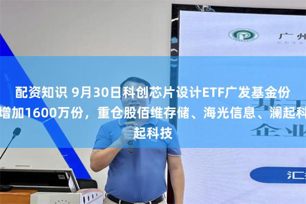 配资知识 9月30日科创芯片设计ETF广发基金份额增加1600万份，重仓股佰维存储、海光信息、澜起科技