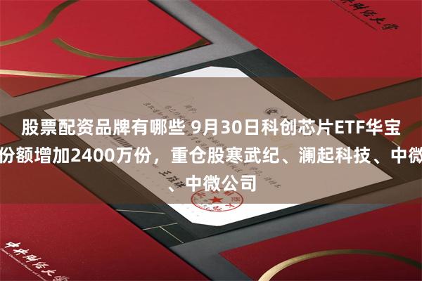 股票配资品牌有哪些 9月30日科创芯片ETF华宝基金份额增加2400万份，重仓股寒武纪、澜起科技、中微公司
