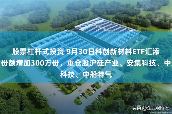 股票杠杆式投资 9月30日科创新材料ETF汇添富基金份额增加300万份，重仓股沪硅产业、安集科技、中船特气