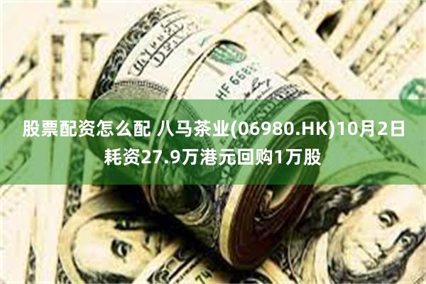 股票配资怎么配 八马茶业(06980.HK)10月2日耗资27.9万港元回购1万股