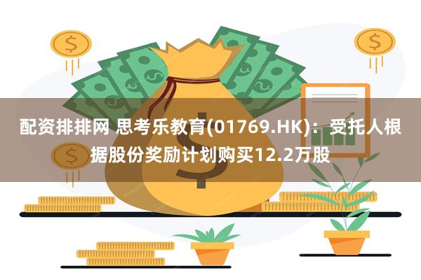 配资排排网 思考乐教育(01769.HK):受托人根据股份奖励计划购买12.2万股