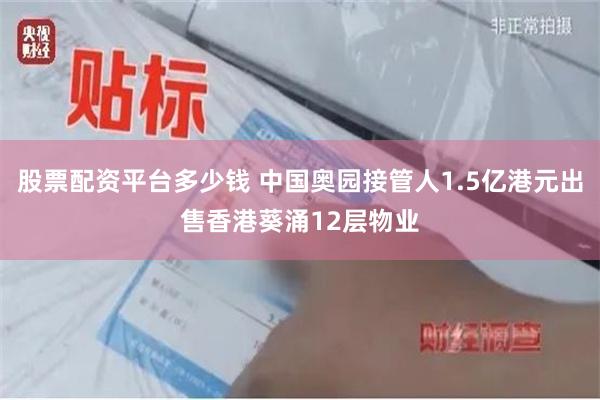 股票配资平台多少钱 中国奥园接管人1.5亿港元出售香港葵涌12层物业