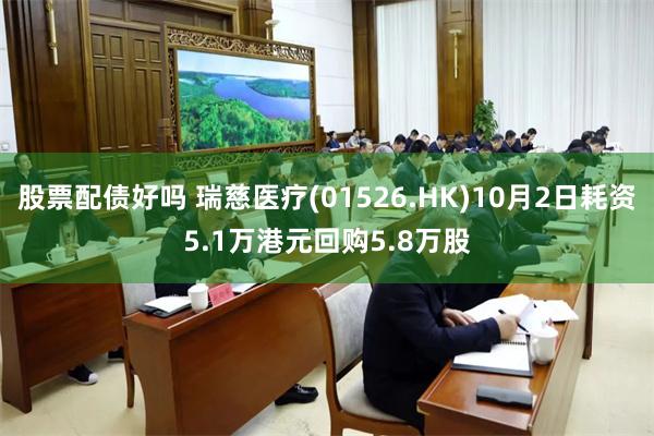 股票配债好吗 瑞慈医疗(01526.HK)10月2日耗资5.1万港元回购5.8万股