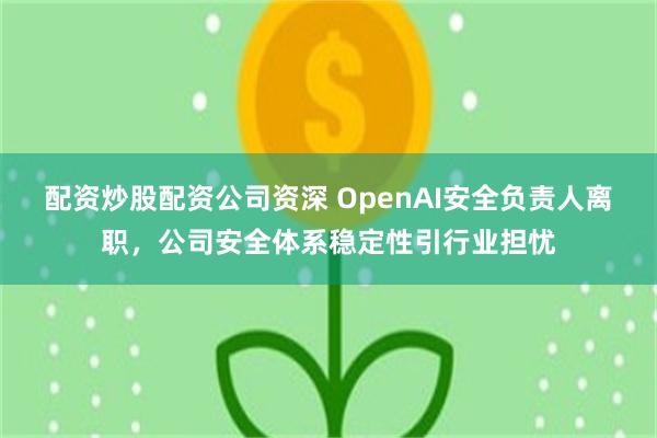 配资炒股配资公司资深 OpenAI安全负责人离职，公司安全体系稳定性引行业担忧
