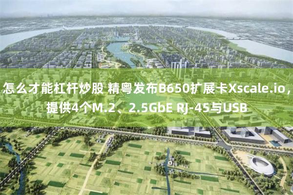 怎么才能杠杆炒股 精粤发布B650扩展卡Xscale.io，提供4个M.2、2.5GbE RJ-45与USB