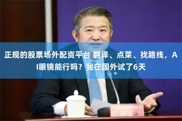 正规的股票场外配资平台 翻译、点菜、找路线，AI眼镜能行吗？我在国外试了6天