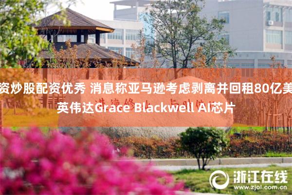 配资炒股配资优秀 消息称亚马逊考虑剥离并回租80亿美元英伟达Grace Blackwell AI芯片