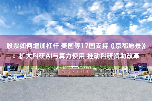 股票如何增加杠杆 美国等17国支持《京都愿景》：扩大科研AI与算力使用 推动科研资助改革