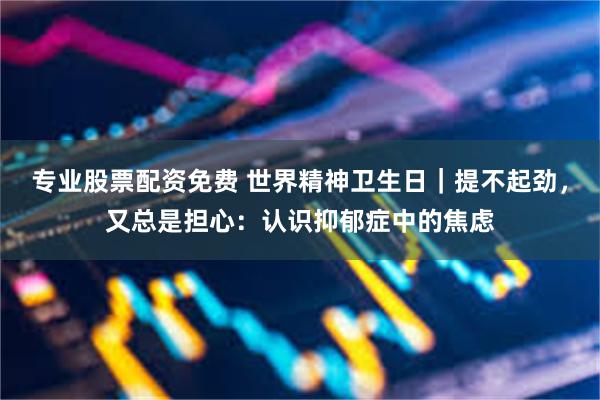 专业股票配资免费 世界精神卫生日｜提不起劲，又总是担心：认识抑郁症中的焦虑