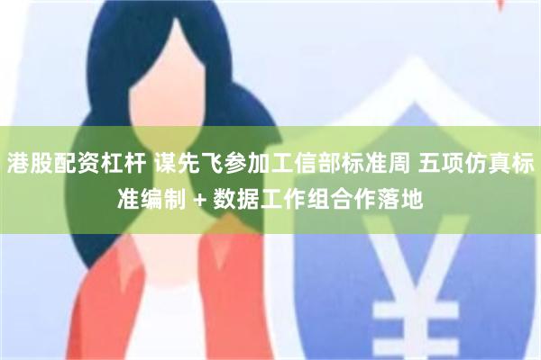 港股配资杠杆 谋先飞参加工信部标准周 五项仿真标准编制 + 数据工作组合作落地