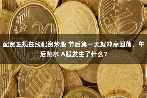 配资正规在线配资炒股 节后第一天就冲高回落、午后跳水 A股发生了什么？